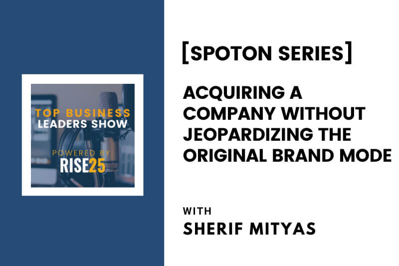 [SpotOn Series] Acquiring a Company Without Jeopardizing the Original Brand Model With Sherif Mityas