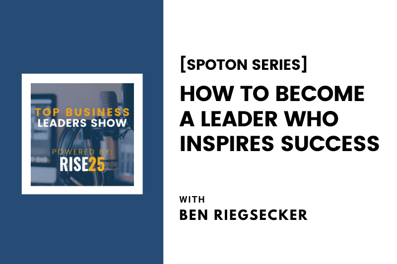 [SpotOn Series] How To Become a Leader Who Inspires Success With Ben Riegsecker of The Casselman